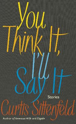 You Think It, I'll Say It: Ten scorching stories of self-deception by the Sunday Times bestselling author - Sittenfeld, Curtis