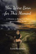 You Were Born for This Moment: A Mission to Bring God Back into a Godless World