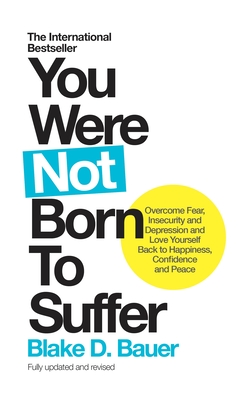 You Were Not Born to Suffer: Overcome Fear, Insecurity and Depression and Love Yourself Back to Happiness, Confidence and Peace - Bauer, Blake D.