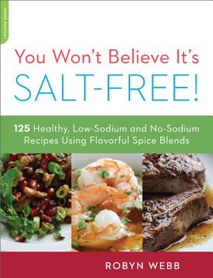 You Won't Believe It's Salt-Free: 125 Healthy Low-Sodium and No-Sodium Recipes Using Flavorful Spice Blends - Webb, Robyn
