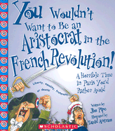 You Wouldn't Want to Be an Aristocrat in the French Revolution!: A Horrible Time in Paris You'd Rather Avoid - Pipe, Jim, and Salariya, David (Creator)