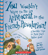 You Wouldn't Want to Be an Aristocrat in the French Revolution!: A Horrible Time in Paris You'd Rather Avoid