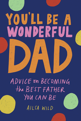 You'll Be a Wonderful Dad: Advice on Becoming the Best Father You Can Be - Wild, Ailsa
