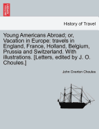 Young Americans Abroad; Or, Vacation in Europe: Travels in England, France, Holland, Belgium, Prussia and Switzerland. with Illustrations. [Letters, Edited by J. O. Choules.]