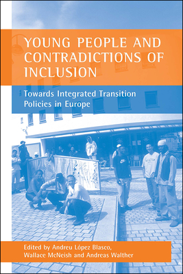 Young People and Contradictions of Inclusion: Towards Integrated Transition Policies in Europe - Lpez Blasco, Andreu (Editor), and McNeish, Wallace (Editor), and Walther, Andreas (Editor)