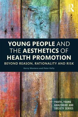 Young People and the Aesthetics of Health Promotion: Beyond Reason, Rationality and Risk - Montero, Kerry, and Kelly, Peter, Dr., PhD