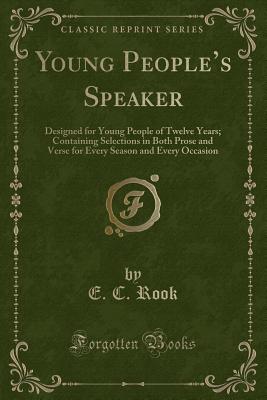 Young People's Speaker: Designed for Young People of Twelve Years; Containing Selections in Both Prose and Verse for Every Season and Every Occasion (Classic Reprint) - Rook, E C