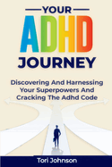 Your ADHD Journey: Discovering And Harnessing Your Superpowers And Cracking The Adhd Code