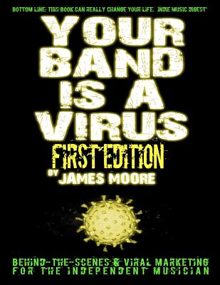 Your Band Is A Virus - Behind-the-Scenes & Viral Marketing for the Independent Musician - Moore, James, Mr.