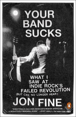 Your Band Sucks: What I Saw at Indie Rock's Failed Revolution (But Can No Longer Hear) - Fine, Jon