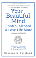Your Beautiful Mind: Control Alcohol: Discover Freedom, Find Happiness and Change Your Life