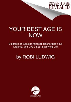 Your Best Age Is Now: Embrace an Ageless Mindset, Reenergize Your Dreams, and Live a Soul-Satisfying Life - Ludwig, Robi