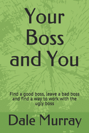 Your Boss and You: Find a good boss, leave a bad boss and find a way to work with the ugly boss