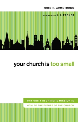 Your Church Is Too Small: Why Unity in Christ's Mission Is Vital to the Future of the Church - Armstrong, John H