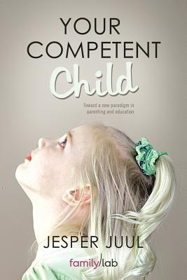 Your Competent Child: Toward a New Paradigm in Parenting and Education - Juul, Jesper