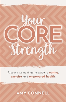 Your CORE Strength: A Young Woman's Go-To Guide to Eating, Exercise and Empowered Health - Connell, Amy