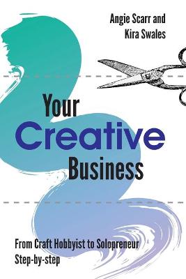 Your Creative Business: from craft hobbyist to solopreneur, step-by-step - Scarr, Angie, and Swales, Kira