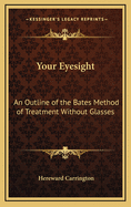 Your Eyesight: An Outline of the Bates Method of Treatment Without Glasses