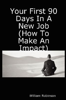Your First 90 Days in a New Job (How to Make an Impact) - Robinson, William