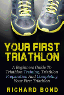 Your First Triathlon: A Beginners Guide to Triathlon Training, Triathlon Preparation and Completing Your First Triathlon