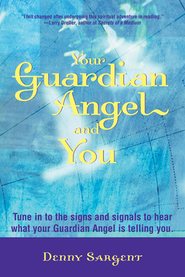 Your Guardian Angel and You: Tune in to the Signs and Signals to Hear What Your Guardian Angel Is Telling You - Sargent, Denny