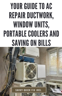 Your Guide to AC Repair Ductwork, Window Units, Portable Coolers and Saving on Bills: Step-by-Step DIY Instructions for Fixing Duct Leaks, Maintaining Window and Portable Units, Improving Efficiency and Reducing Energy Costs with Quick Fixes and Seasonal - Joel, Savvy Quick Fix