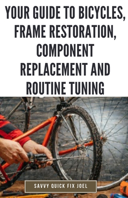 Your Guide to Bicycles, Frame Restoration, Component Replacement and Routine Tuning: DIY Instructions for Repainting, Polishing, Upgrading, Adjusting and Maintaining Bike Frames, Derailleurs, Brakes, Gears and More to Enhance Performance and Ride-Ability - Joel, Savvy Quick Fix