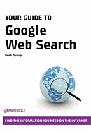 Your Guide to Google Web Search - How to Find the Information You Need on the Internet