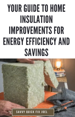 Your Guide to Home Insulation Improvements for Energy Efficiency and Savings: DIY Instructions for Installing Attic, Wall and Floor Insulation to Lower Bills, Increase Comfort and Get the Most from Your Heating and Cooling Systems - Joel, Savvy Quick Fix