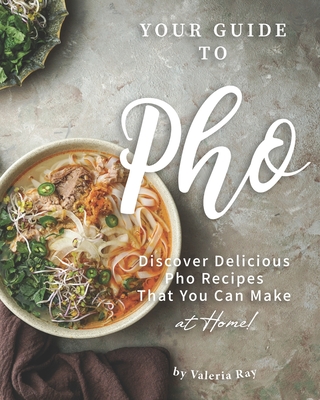 Your Guide to Pho: Discover Delicious Pho Recipes - That You Can Make at Home! - Ray, Valeria