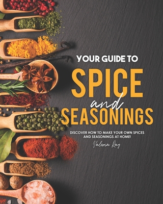 Your Guide to Spice and Seasonings: Discover How to Make Your Own Spices and Seasonings at Home! - Ray, Valeria