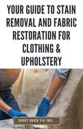 Your Guide to Stain Removal and Fabric Restoration for Clothing & Upholstery: DIY Techniques for Pre-Treating, Spot Cleaning, Deodorizing, Bleaching and Safely Revitalizing Clothes, Furniture, Car Interiors and More
