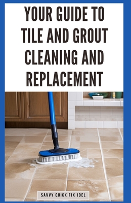 Your Guide to Tile and Grout Cleaning and Replacement: Expert Tutorials for Deep Cleaning, Regrouting, Replacing Cracked Tiles, and Applying New Grout for Shower Walls, Floors, and More - Joel, Savvy Quick Fix