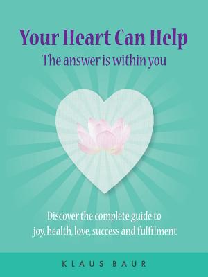 Your Heart Can Help - The Answer Is Within You: Discover the complete guide to joy, health, love, success and fulfilment - Baur, Klaus