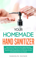 Your Homemade Hand Sanitizer: Learn How to Make the Only Highly Effective DIY Hand Sanitizer Recipe Accredited by The WHO (World Health Organization) to Eliminate Viruses and Bacteria from Your Hands