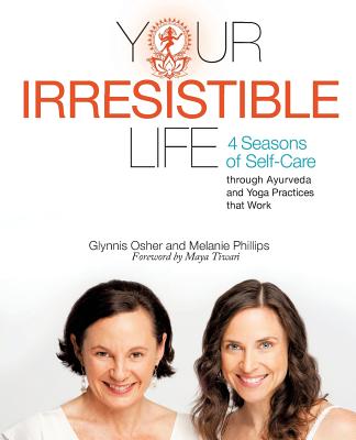 Your Irresistible Life: 4 Seasons of Self-Care Through Ayurveda and Yoga Practices That Work - Phillips, Melanie, and Osher, Glynnis