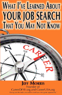 Your Job Search: What I've Learned about Your Job Search That You May Not Know: Your Job Search: What I've Learned about Your Job Search That You May Not Know