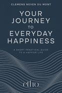 Your Journey to Everyday Happiness: A Short Practical Guide to a Happier Life