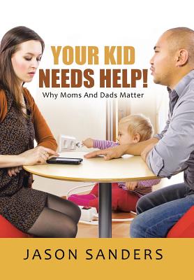 Your Kid Needs Help!: Why Moms And Dads Matter - Sanders, Jason