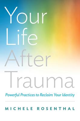 Your Life After Trauma: Powerful Practices to Reclaim Your Identity - Rosenthal, Michele