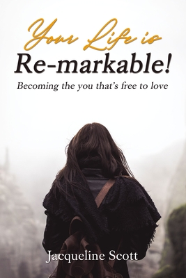 Your Life Is Re-Markable!: Becoming the You That's Free to Love - Scott, Jacqueline