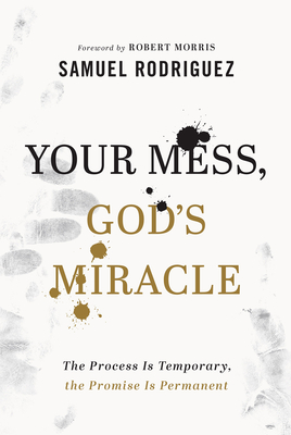 Your Mess, God's Miracle: The Process Is Temporary, the Promise Is Permanent - Rodriguez, Samuel, and Morris, Robert (Foreword by)