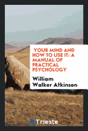 Your Mind and How to Use It: A Manual of Practical Psychology