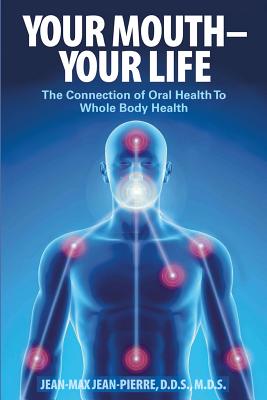 Your Mouth - Your Life: The Connection of Oral Health To Whole Body Health - Jean-Pierre, Mds, Dds