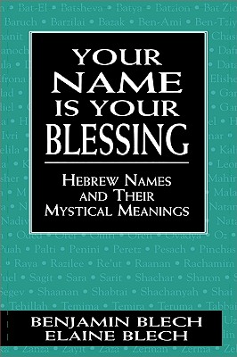 Your Name Is Your Blessing: Hebrew Names and Their Mystical Meanings - Blech, Benjamin, Rabbi, and Blech, Elaine