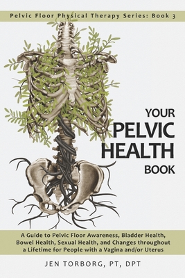 Your Pelvic Health Book: A Guide to Pelvic Floor Awareness, Bladder Health, Bowel Health, Sexual Health, and Changes throughout Your Lifetime for People with a Vagina and/or Uterus - Torborg, Jen