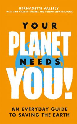 Your Planet Needs You!: An everyday guide to saving the earth - Vallely, Bernadette, and Charuy-Hughes, Amy, and James, Bethan Stewart