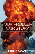 Your Problem, Our Story: A Management Guide to Handling Emergencies and the Media