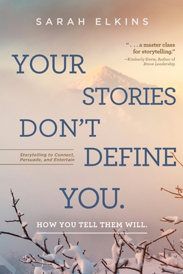 Your Stories Don't Define You. How You Tell Them Will: Storytelling to Connect, Persuade, and Entertain - Elkins, Sarah