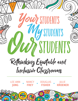 Your Students, My Students, Our Students: Rethinking Equitable and Inclusive Classrooms - Jung, Lee Ann, and Frey, Nancy, and Fisher, Douglas